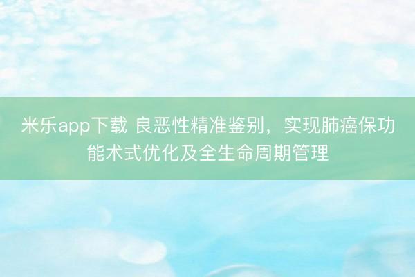 米乐app下载 良恶性精准鉴别，实现肺癌保功能术式优化及全生命周期管理