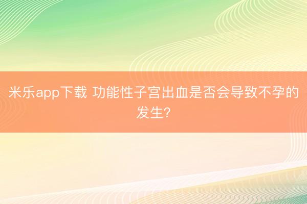 米乐app下载 功能性子宫出血是否会导致不孕的发生？