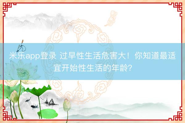 米乐app登录 过早性生活危害大！你知道最适宜开始性生活的年龄？