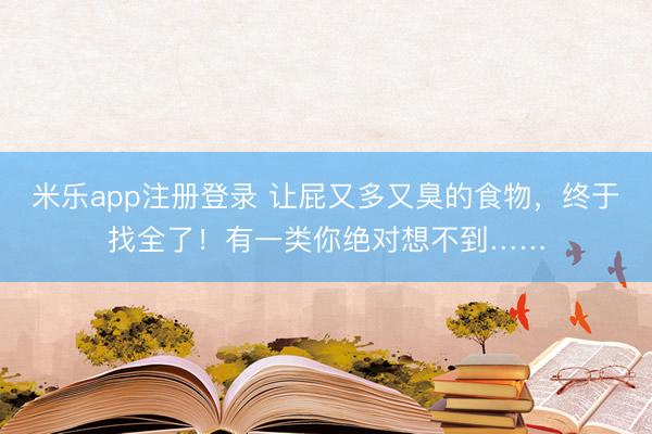 米乐app注册登录 让屁又多又臭的食物，终于找全了！有一类你绝对想不到……