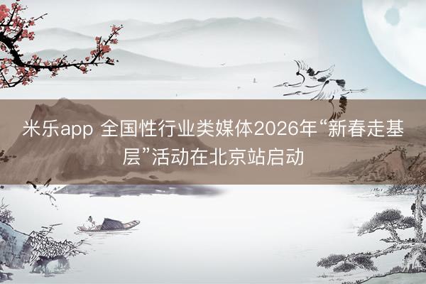 米乐app 全国性行业类媒体2026年“新春走基层”活动在北京站启动