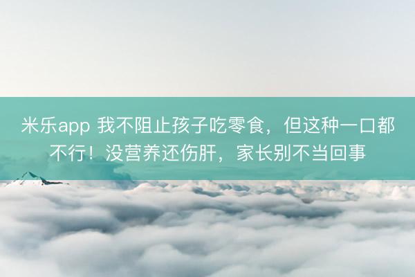 米乐app 我不阻止孩子吃零食，但这种一口都不行！没营养还伤肝，家长别不当回事