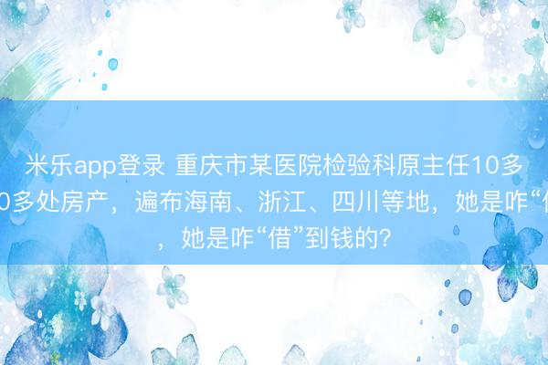 米乐app登录 重庆市某医院检验科原主任10多年来购入30多处房产,遍布海南、浙江、四川等地,她是咋“借”到钱的?