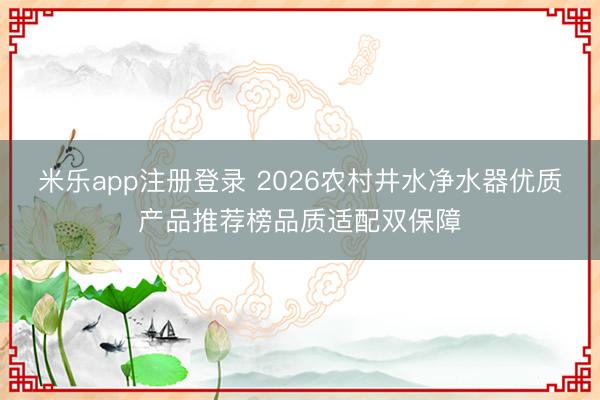 米乐app注册登录 2026农村井水净水器优质产品推荐榜品质适配双保障