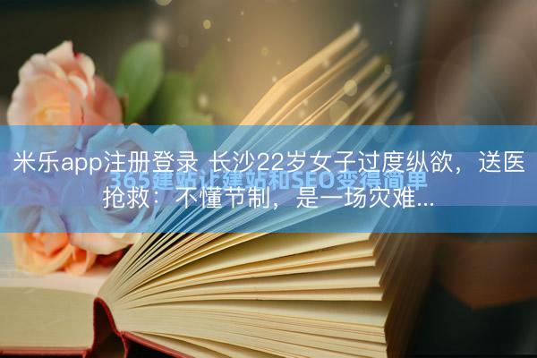 米乐app注册登录 长沙22岁女子过度纵欲，送医抢救：不懂节制，<a href=