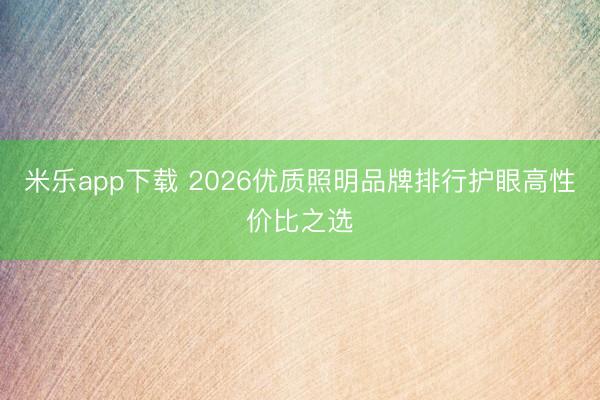米乐app下载 2026优质照明品牌排行护眼高性价比之选
