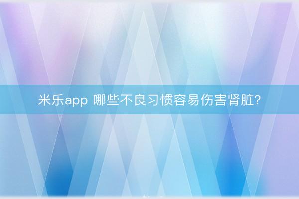 米乐app 哪些不良习惯容易伤害肾脏？