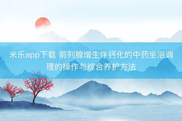 米乐app下载 前列腺增生伴钙化的中药坐浴调理的操作与综合养护方法