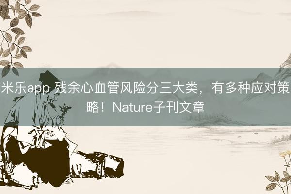 米乐app 残余心血管风险分三大类，有多种应对策略！Nature子刊文章