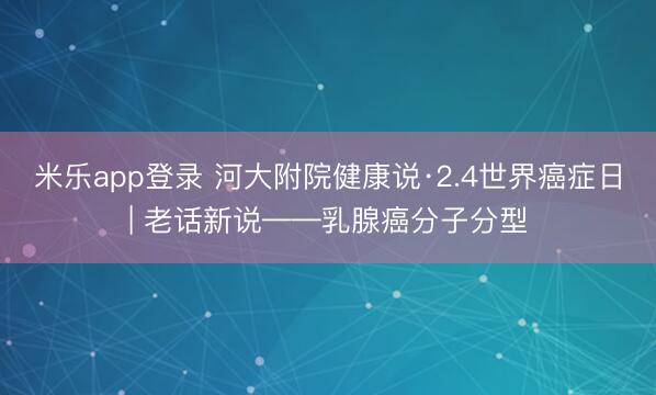 米乐app登录 河大附院健康说·2.4世界癌症日| 老话新说——乳腺癌分子分型