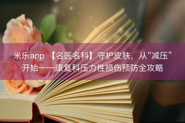 米乐app 【名医名科】守护皮肤，从“减压”开始——康复科压力性损伤预防全攻略