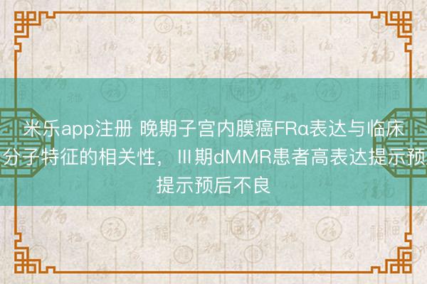 米乐app注册 晚期子宫内膜癌FRα表达与临床病理、分子特征的相关性，Ⅲ期dMMR患者高表达提示预后不良