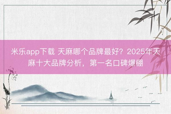 米乐app下载 天麻哪个品牌最好？2025年天麻十大品牌分析，第一名口碑爆棚