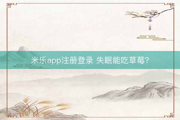 米乐app注册登录 失眠能吃草莓？