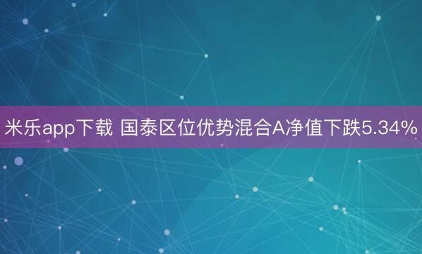 米乐app下载 国泰区位优势混合A净值下跌5.34%