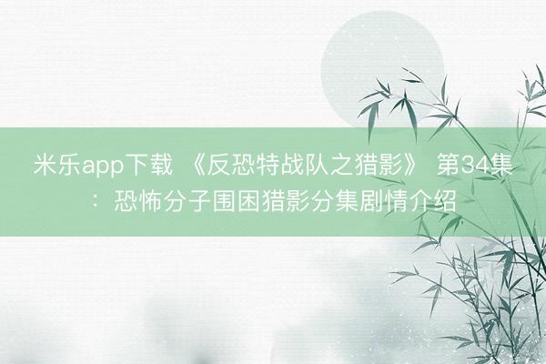 米乐app下载 《反恐特战队之猎影》 第34集：恐怖分子围困猎影分集剧情介绍
