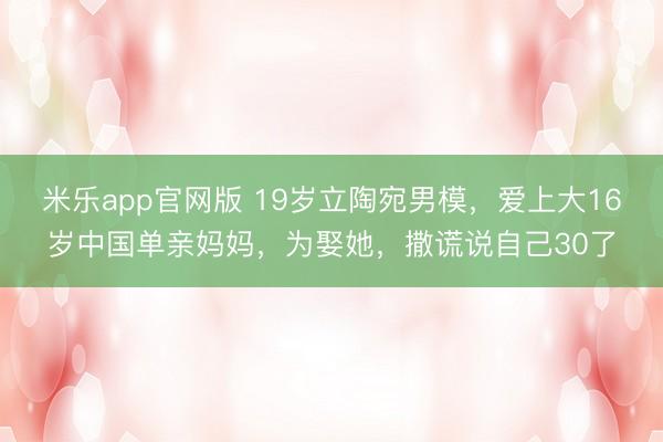米乐app官网版 19岁立陶宛男模，爱上大16岁中国单亲妈妈，为娶她，撒谎说自己30了