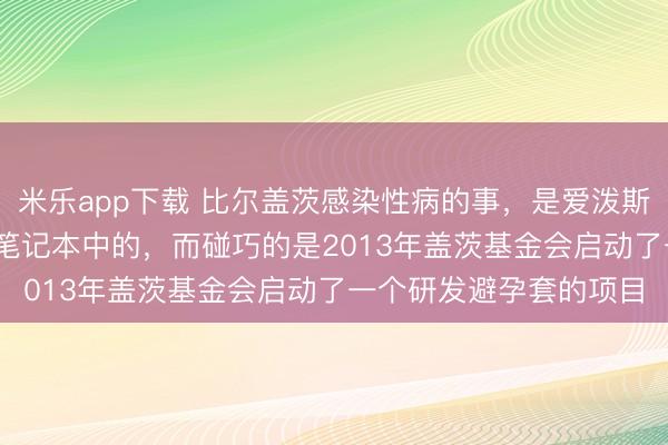 米乐app下载 比尔盖茨感染性病的事，是爱泼斯坦2013年记录在自己笔记本中的，而碰巧的是2013年盖茨基金会启动了一个研发避孕套的项目