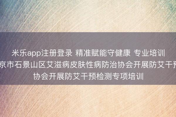 米乐app注册登录 精准赋能守健康 专业培训筑防线—— 北京市石景山区艾滋病皮肤性病防治协会开展防艾干预检测专项培训