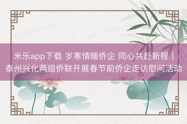 米乐app下载 岁寒情暖侨企 同心共赴新程丨泰州兴化两级侨联开展春节前侨企走访慰问活动