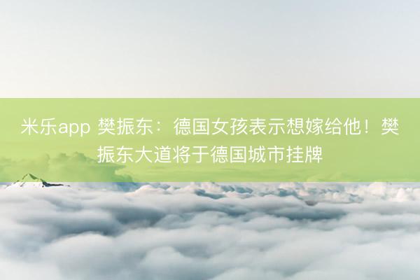 米乐app 樊振东：德国女孩表示想嫁给他！樊振东大道将于德国城市挂牌