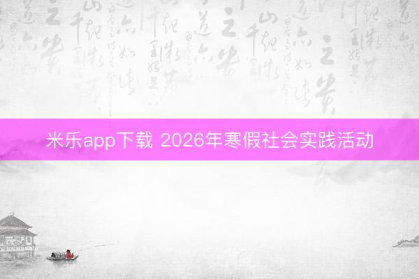 米乐app下载 2026年寒假社会实践活动