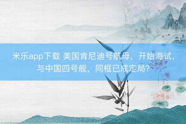 米乐app下载 美国肯尼迪号航母，开始海试，与中国四号舰，同框已成定局？
