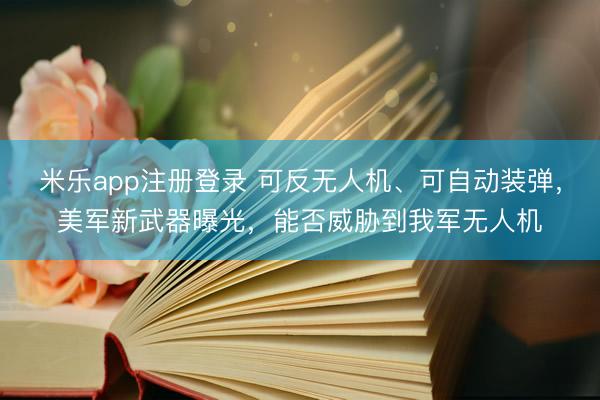 米乐app注册登录 可反无人机、可自动装弹,美军新武器曝光,能否威胁到我军无人机