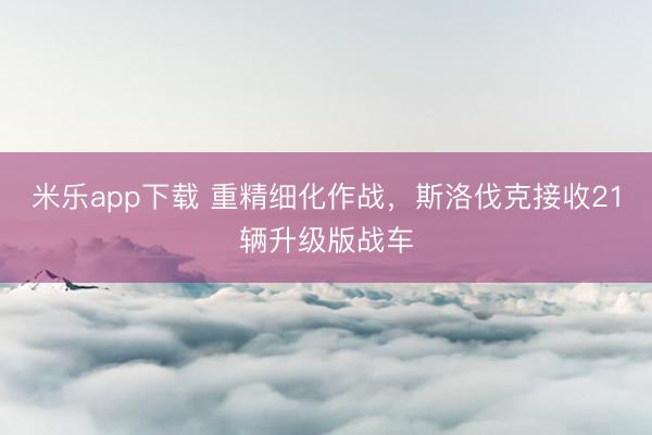米乐app下载 重精细化作战，斯洛伐克接收21辆升级版战车