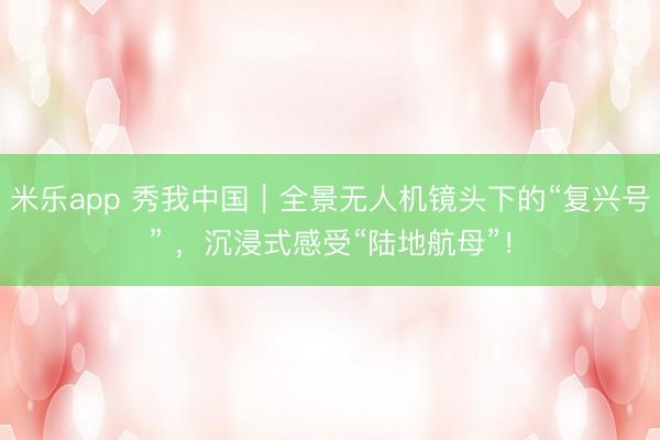 米乐app 秀我中国｜全景无人机镜头下的“复兴号” ，沉浸式感受“陆地航母”！