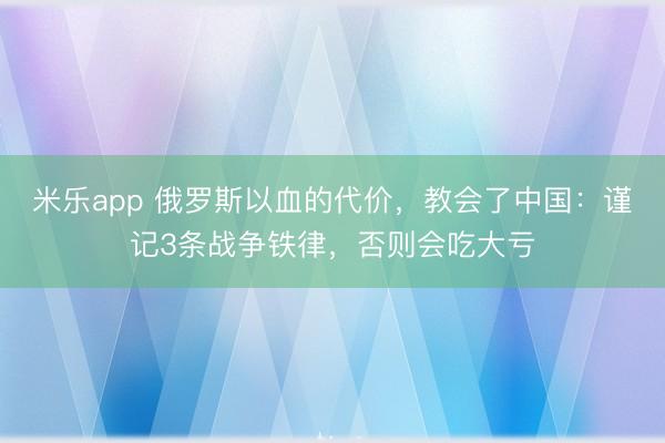 米乐app 俄罗斯以血的代价，教会了中国：谨记3条战争铁律，否则会吃大亏