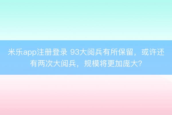 米乐app注册登录 93大阅兵有所保留，或许还有两次大阅兵，规模将更加庞大？