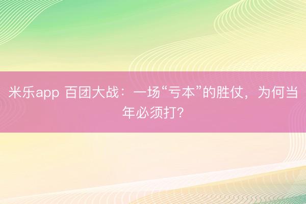 米乐app 百团大战：一场“亏本”的胜仗，为何当年必须打？