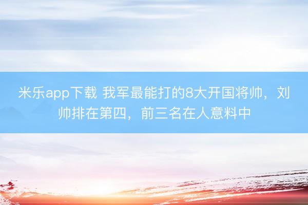米乐app下载 我军最能打的8大开国将帅，刘帅排在第四，前三名在人意料中