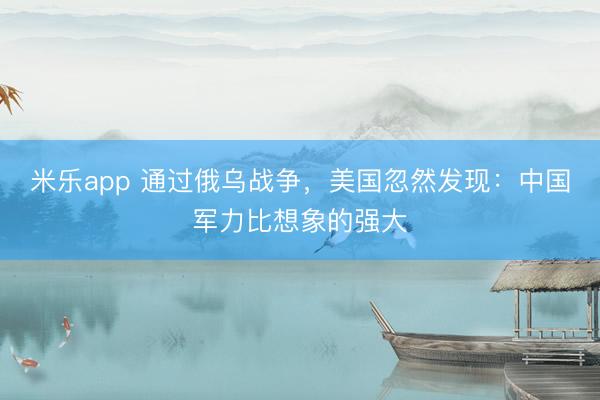 米乐app 通过俄乌战争，美国忽然发现：中国军力比想象的强大