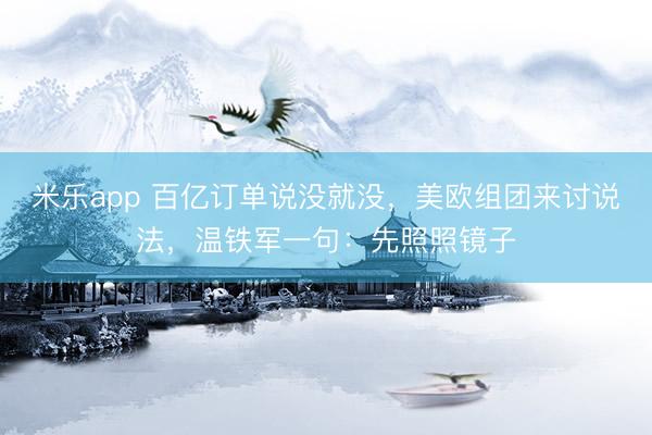 米乐app 百亿订单说没就没，美欧组团来讨说法，温铁军一句：先照照镜子