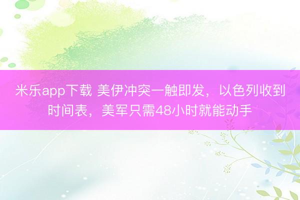 米乐app下载 美伊冲突一触即发,以色列收到时间表,美军只需48小时就能动手