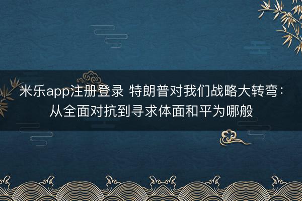 米乐app注册登录 特朗普对我们战略大转弯：从全面对抗到寻求体面和平为哪般