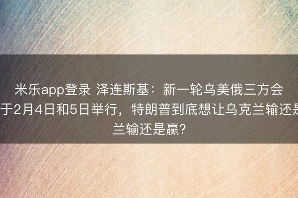 米乐app登录 泽连斯基:新一轮乌美俄三方会谈将于2月4日和5日举行,特朗普到底想让乌克兰输还是赢?