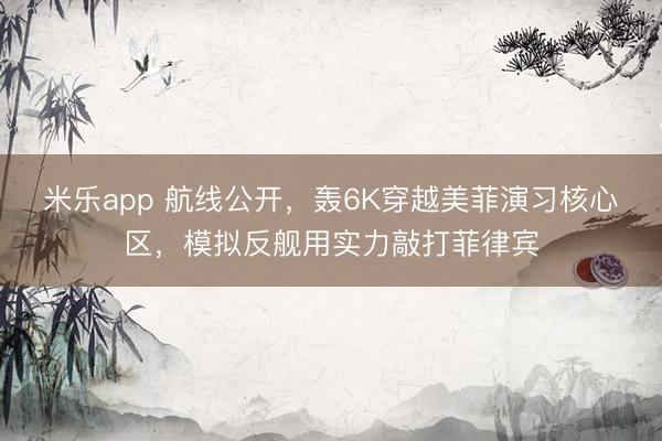 米乐app 航线公开,轰6K穿越美菲演习核心区,模拟反舰用实力敲打菲律宾
