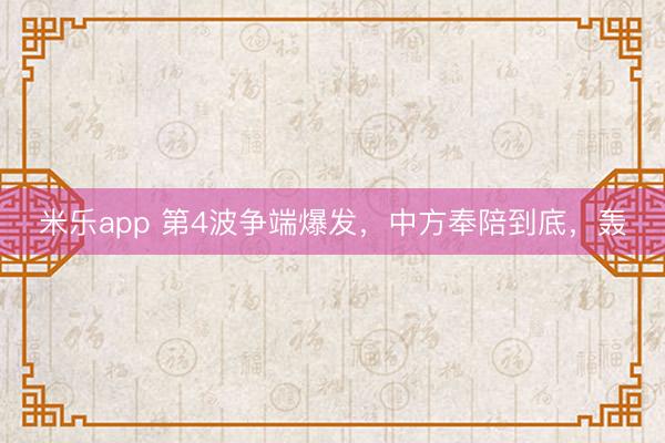 米乐app 第4波争端爆发,中方奉陪到底,轰
