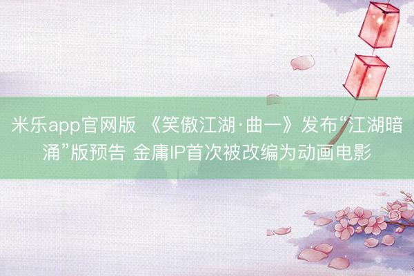 米乐app官网版 《笑傲江湖·曲一》发布“江湖暗涌”版预告 金庸IP首次被改编为动画电影
