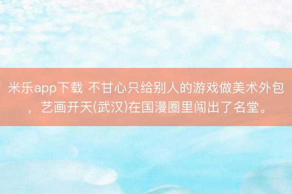 米乐app下载 不甘心只给别人的游戏做美术外包，艺画开天(武汉)在国漫圈里闯出了名堂。