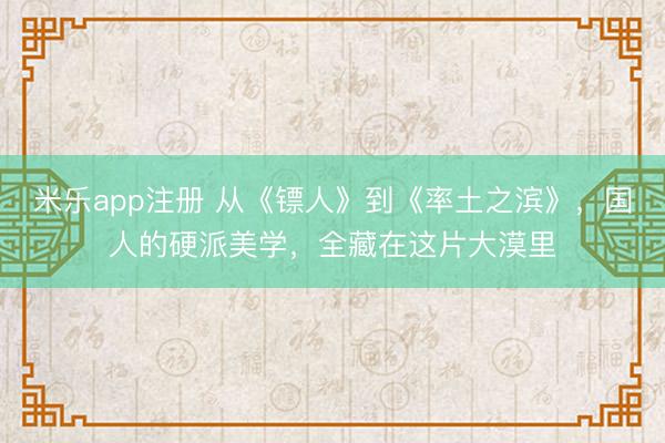 米乐app注册 从《镖人》到《率土之滨》,国人的硬派美学,全藏在这片大漠里