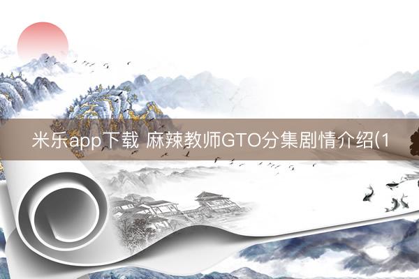 米乐app下载 麻辣教师GTO分集剧情介绍(1