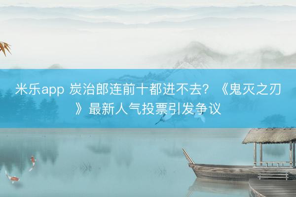 米乐app 炭治郎连前十都进不去?《鬼灭之刃》最新人气投票引发争议