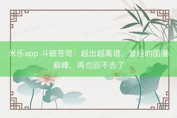 米乐app 斗破苍穹：越出越离谱，曾经的国漫巅峰，再也回不去了