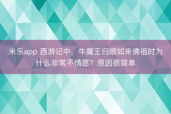 米乐app 西游记中,牛魔王归顺如来佛祖时为什么非常不情愿?原因很简单