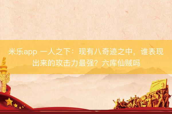 米乐app 一人之下：现有八奇迹之中，谁表现出来的攻击力最强？六库仙贼吗