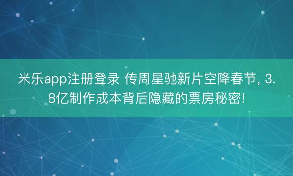 米乐app注册登录 传周星驰新片空降春节， 3.8亿制作成本背后隐藏的票房秘密!